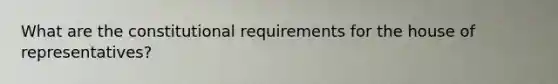 What are the constitutional requirements for the house of representatives?