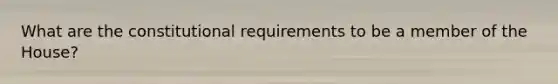 What are the constitutional requirements to be a member of the House?