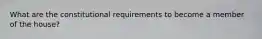 What are the constitutional requirements to become a member of the house?