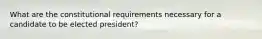 What are the constitutional requirements necessary for a candidate to be elected president?