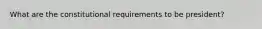 What are the constitutional requirements to be president?