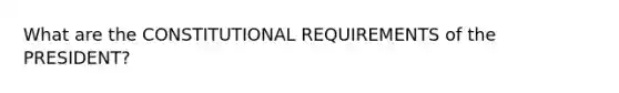 What are the CONSTITUTIONAL REQUIREMENTS of the PRESIDENT?