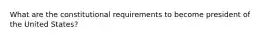 What are the constitutional requirements to become president of the United States?