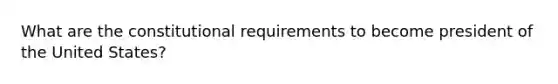 What are the constitutional requirements to become president of the United States?