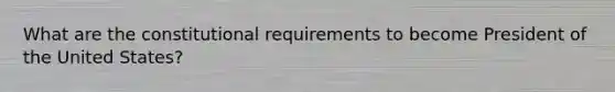 What are the constitutional requirements to become President of the United States?