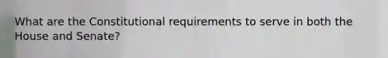 What are the Constitutional requirements to serve in both the House and Senate?