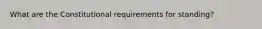 What are the Constitutional requirements for standing?