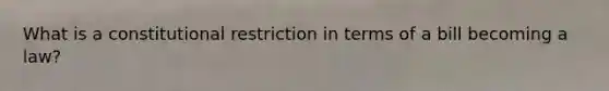 What is a constitutional restriction in terms of a bill becoming a law?