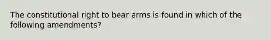 The constitutional right to bear arms is found in which of the following amendments?