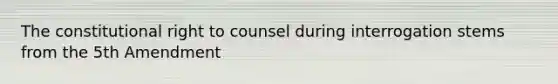 The constitutional right to counsel during interrogation stems from the 5th Amendment