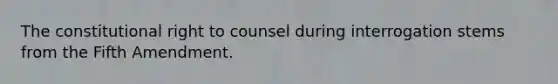 The constitutional right to counsel during interrogation stems from the Fifth Amendment.