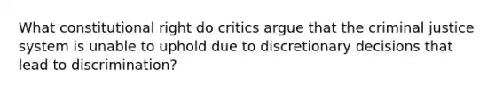 What constitutional right do critics argue that the criminal justice system is unable to uphold due to discretionary decisions that lead to discrimination?