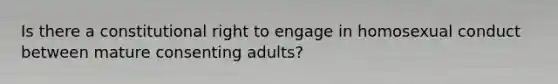 Is there a constitutional right to engage in homosexual conduct between mature consenting adults?