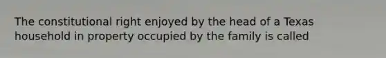 The constitutional right enjoyed by the head of a Texas household in property occupied by the family is called