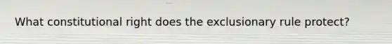 What constitutional right does the exclusionary rule protect?