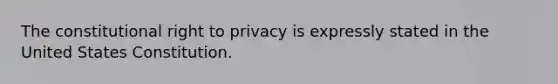 The constitutional right to privacy is expressly stated in the United States Constitution.