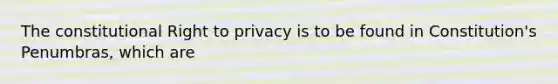 The constitutional Right to privacy is to be found in Constitution's Penumbras, which are