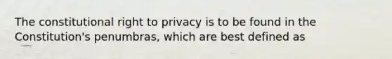 The constitutional right to privacy is to be found in the Constitution's penumbras, which are best defined as