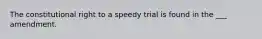 The constitutional right to a speedy trial is found in the ___ amendment.