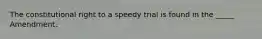 The constitutional right to a speedy trial is found in the _____ Amendment.