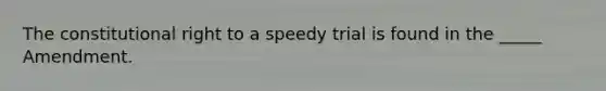 The constitutional right to a speedy trial is found in the _____ Amendment.