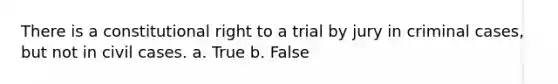 There is a constitutional right to a trial by jury in criminal cases, but not in civil cases. a. True b. False