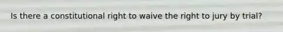 Is there a constitutional right to waive the right to jury by trial?