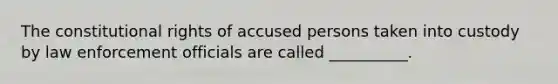 The constitutional rights of accused persons taken into custody by law enforcement officials are called __________.