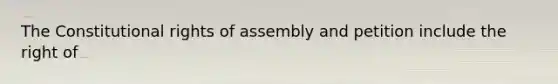 The Constitutional rights of assembly and petition include the right of