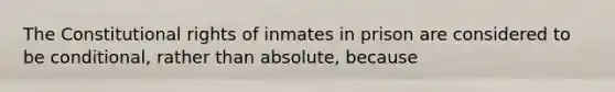 The Constitutional rights of inmates in prison are considered to be conditional, rather than absolute, because