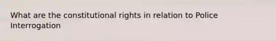 What are the constitutional rights in relation to Police Interrogation