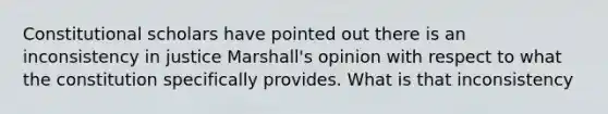 Constitutional scholars have pointed out there is an inconsistency in justice Marshall's opinion with respect to what the constitution specifically provides. What is that inconsistency