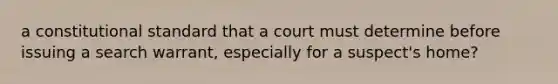 a constitutional standard that a court must determine before issuing a search warrant, especially for a suspect's home?