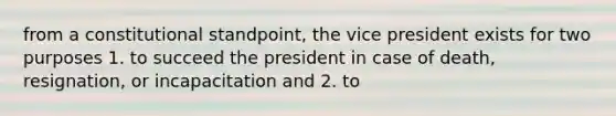 from a constitutional standpoint, the vice president exists for two purposes 1. to succeed the president in case of death, resignation, or incapacitation and 2. to