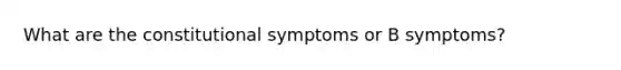 What are the constitutional symptoms or B symptoms?