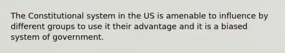 The Constitutional system in the US is amenable to influence by different groups to use it their advantage and it is a biased system of government.