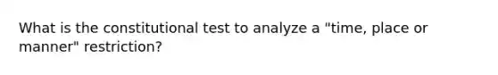 What is the constitutional test to analyze a "time, place or manner" restriction?