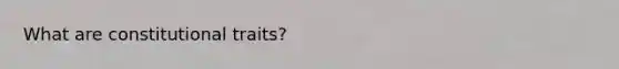 What are constitutional traits?
