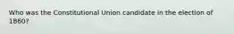 Who was the Constitutional Union candidate in the election of 1860?