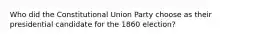 Who did the Constitutional Union Party choose as their presidential candidate for the 1860 election?