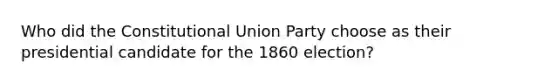 Who did the Constitutional Union Party choose as their presidential candidate for the 1860 election?