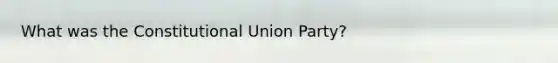 What was the Constitutional Union Party?