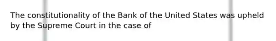 The constitutionality of the Bank of the United States was upheld by the Supreme Court in the case of