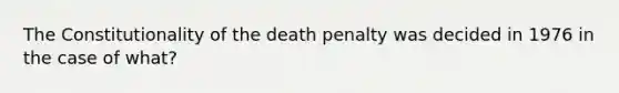 The Constitutionality of the death penalty was decided in 1976 in the case of what?