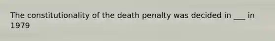 The constitutionality of the death penalty was decided in ___ in 1979