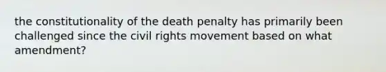 the constitutionality of the death penalty has primarily been challenged since the civil rights movement based on what amendment?