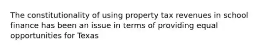 The constitutionality of using property tax revenues in school finance has been an issue in terms of providing equal opportunities for Texas