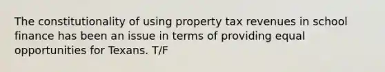 The constitutionality of using property tax revenues in school finance has been an issue in terms of providing equal opportunities for Texans. T/F