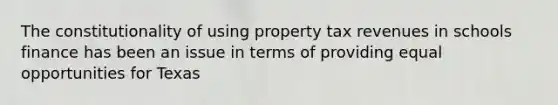 The constitutionality of using property tax revenues in schools finance has been an issue in terms of providing equal opportunities for Texas