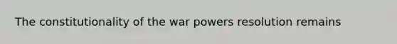 The constitutionality of the war powers resolution remains